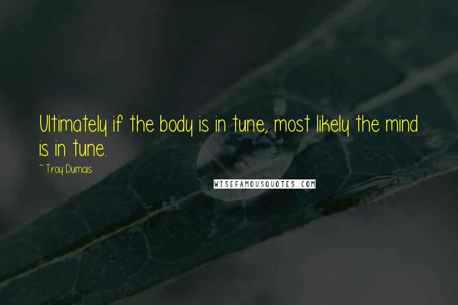 Troy Dumais Quotes: Ultimately if the body is in tune, most likely the mind is in tune.