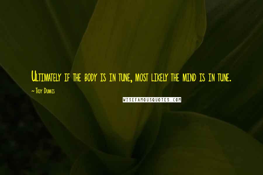 Troy Dumais Quotes: Ultimately if the body is in tune, most likely the mind is in tune.