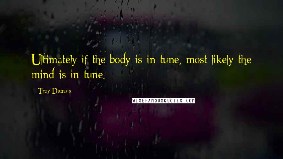 Troy Dumais Quotes: Ultimately if the body is in tune, most likely the mind is in tune.