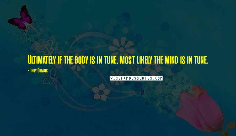 Troy Dumais Quotes: Ultimately if the body is in tune, most likely the mind is in tune.