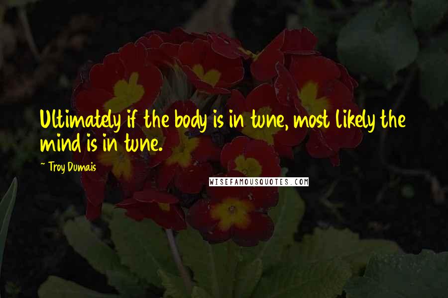 Troy Dumais Quotes: Ultimately if the body is in tune, most likely the mind is in tune.