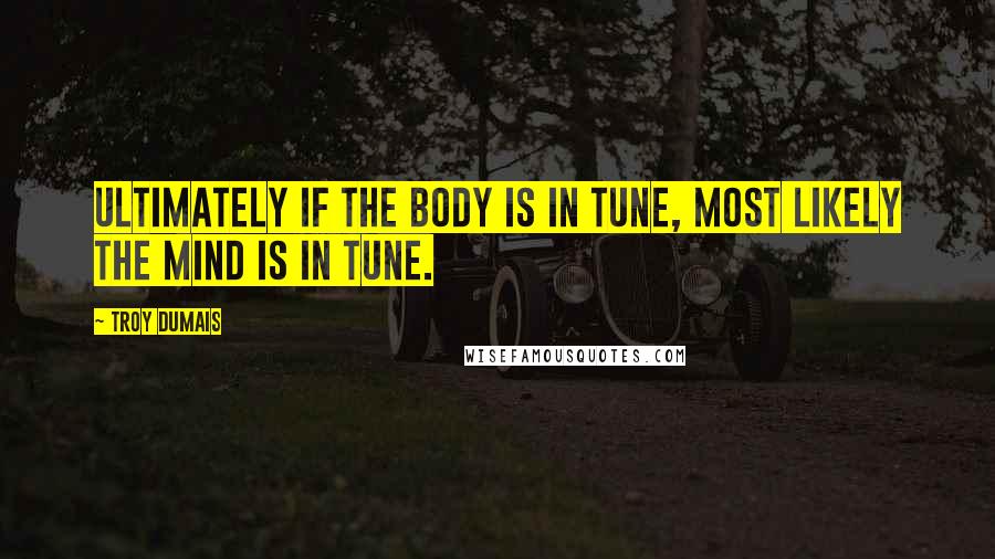 Troy Dumais Quotes: Ultimately if the body is in tune, most likely the mind is in tune.