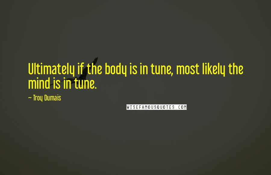 Troy Dumais Quotes: Ultimately if the body is in tune, most likely the mind is in tune.