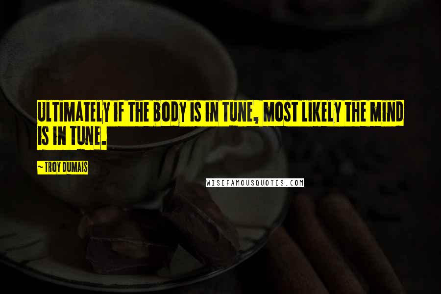 Troy Dumais Quotes: Ultimately if the body is in tune, most likely the mind is in tune.