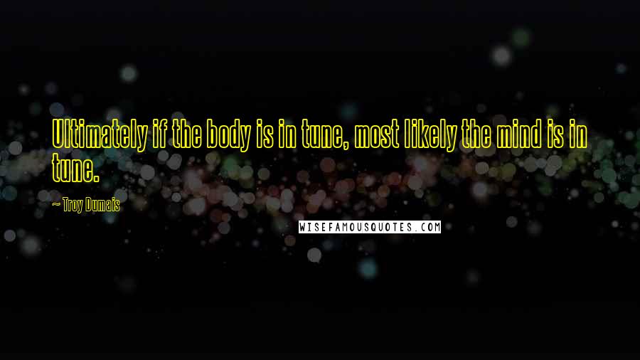 Troy Dumais Quotes: Ultimately if the body is in tune, most likely the mind is in tune.