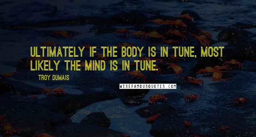 Troy Dumais Quotes: Ultimately if the body is in tune, most likely the mind is in tune.