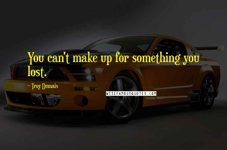 Troy Dumais Quotes: You can't make up for something you lost.