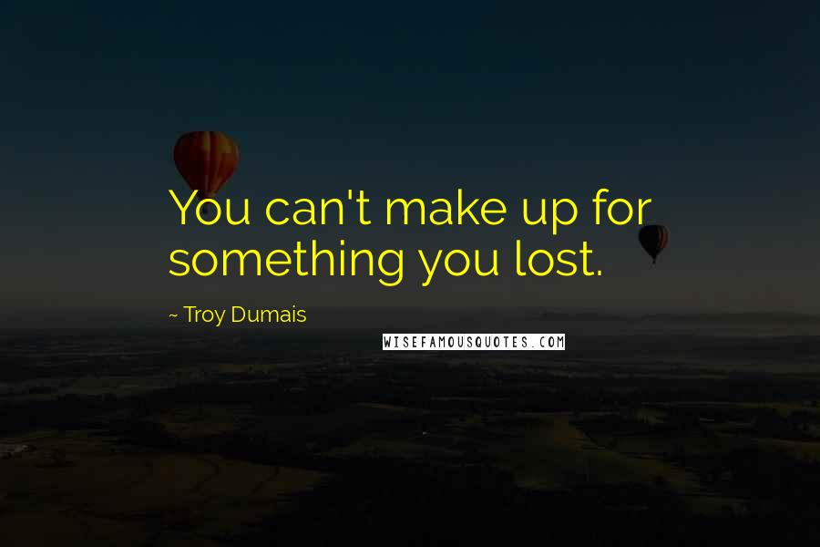 Troy Dumais Quotes: You can't make up for something you lost.