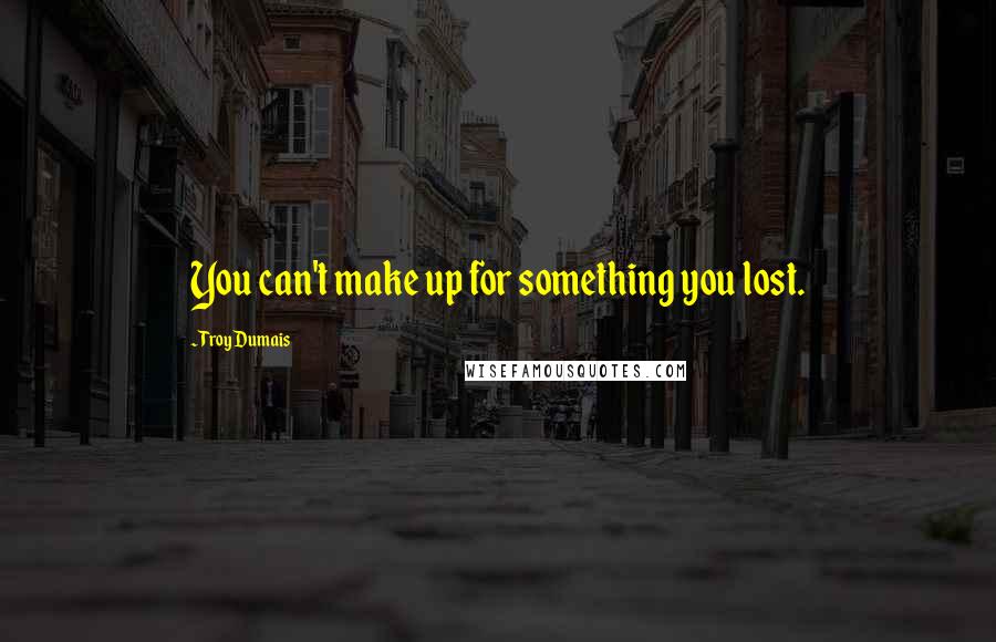 Troy Dumais Quotes: You can't make up for something you lost.