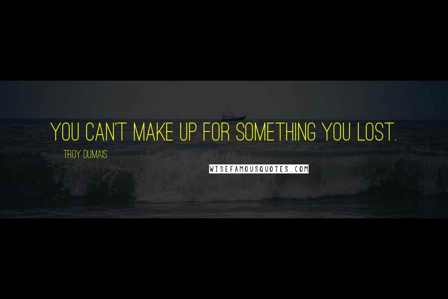 Troy Dumais Quotes: You can't make up for something you lost.