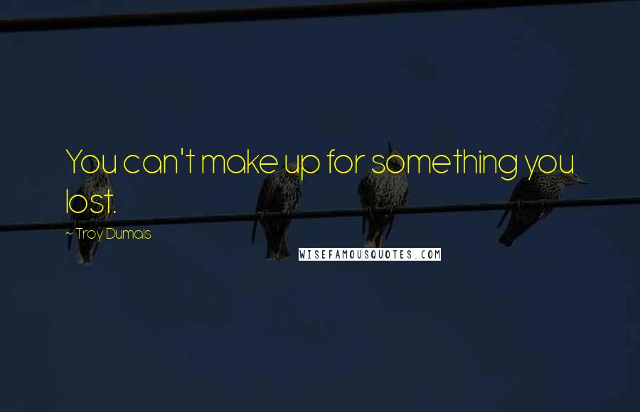 Troy Dumais Quotes: You can't make up for something you lost.