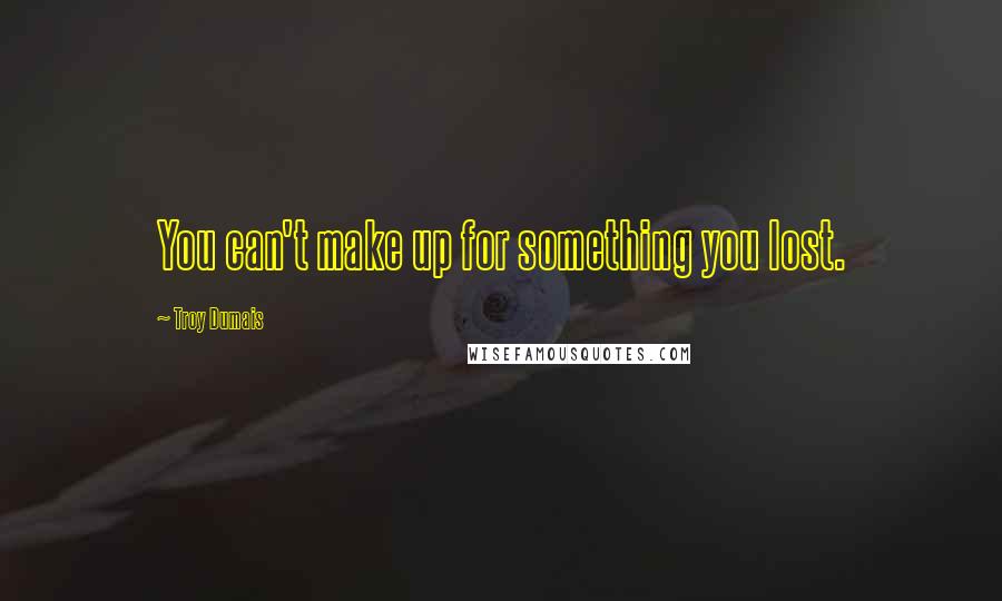 Troy Dumais Quotes: You can't make up for something you lost.