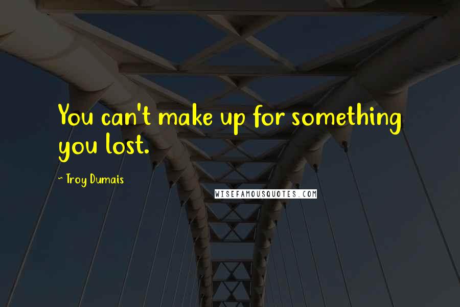 Troy Dumais Quotes: You can't make up for something you lost.