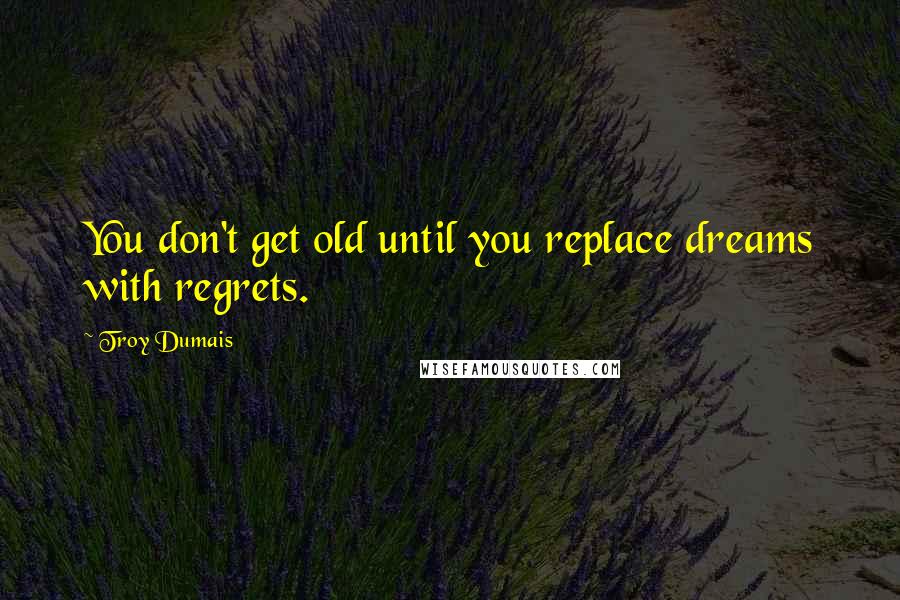 Troy Dumais Quotes: You don't get old until you replace dreams with regrets.