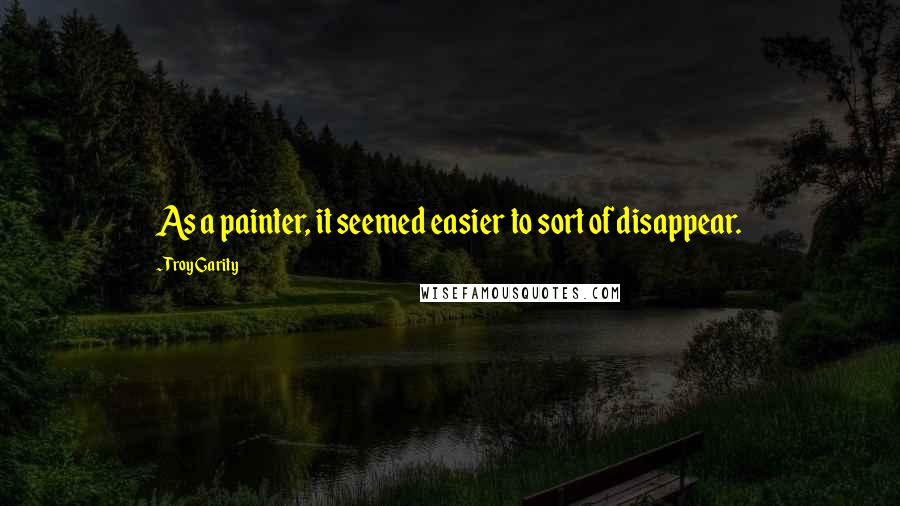 Troy Garity Quotes: As a painter, it seemed easier to sort of disappear.