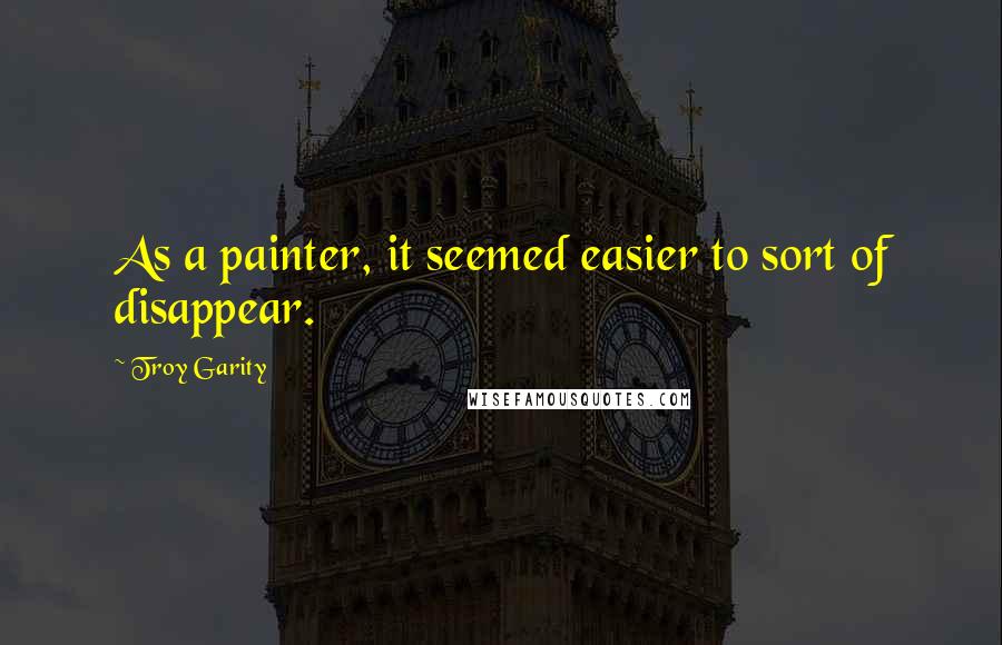 Troy Garity Quotes: As a painter, it seemed easier to sort of disappear.