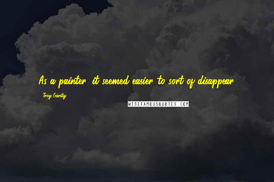 Troy Garity Quotes: As a painter, it seemed easier to sort of disappear.