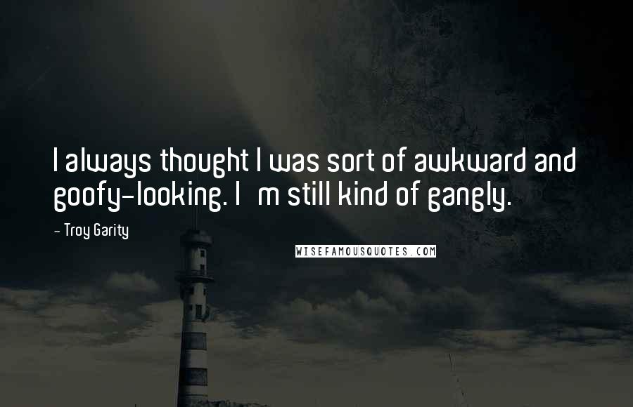 Troy Garity Quotes: I always thought I was sort of awkward and goofy-looking. I'm still kind of gangly.