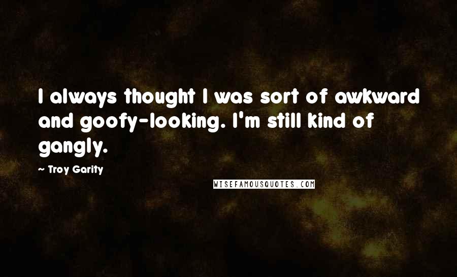 Troy Garity Quotes: I always thought I was sort of awkward and goofy-looking. I'm still kind of gangly.