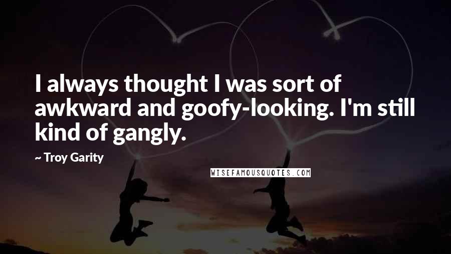 Troy Garity Quotes: I always thought I was sort of awkward and goofy-looking. I'm still kind of gangly.