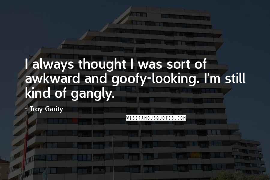 Troy Garity Quotes: I always thought I was sort of awkward and goofy-looking. I'm still kind of gangly.