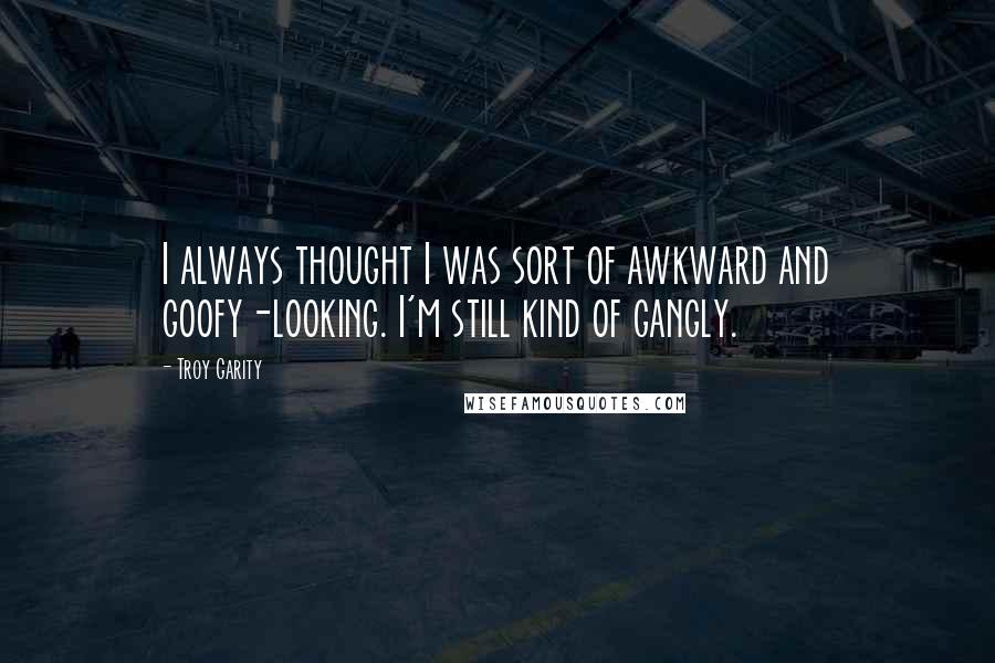 Troy Garity Quotes: I always thought I was sort of awkward and goofy-looking. I'm still kind of gangly.