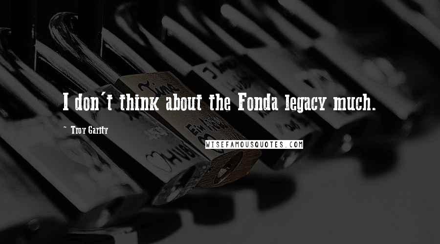 Troy Garity Quotes: I don't think about the Fonda legacy much.