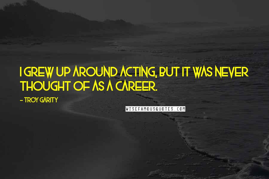 Troy Garity Quotes: I grew up around acting, but it was never thought of as a career.