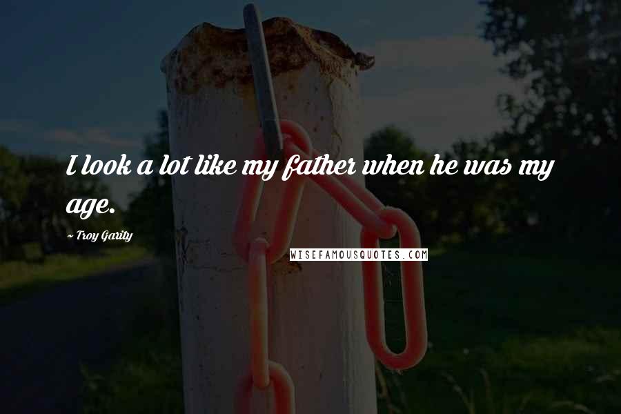 Troy Garity Quotes: I look a lot like my father when he was my age.