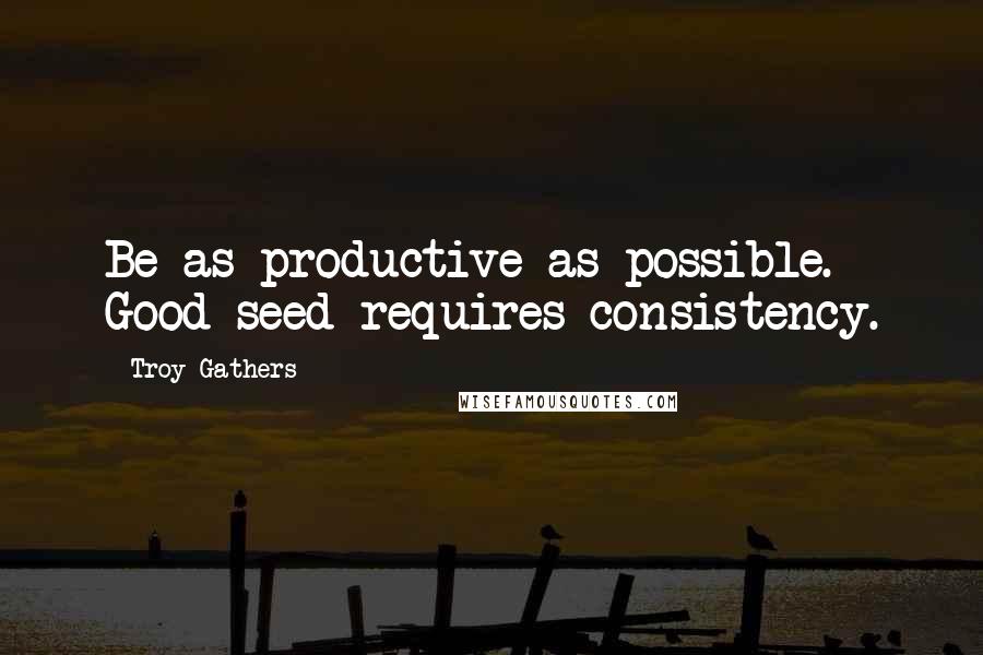Troy Gathers Quotes: Be as productive as possible. Good seed requires consistency.
