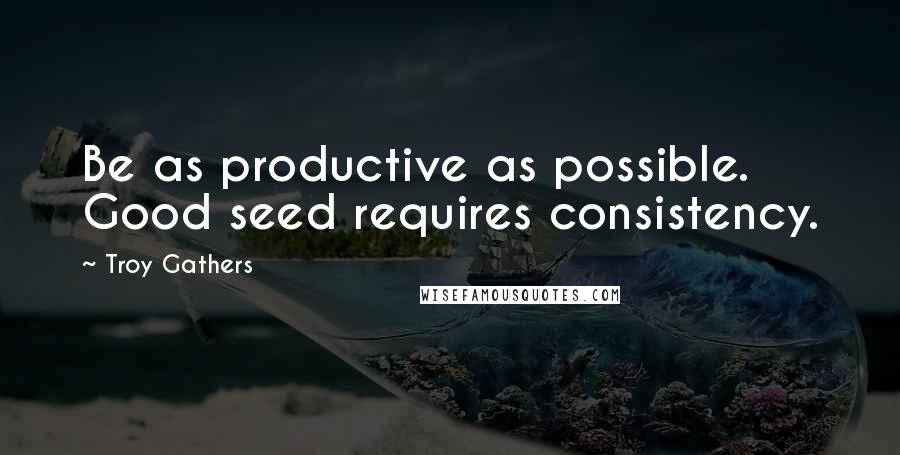 Troy Gathers Quotes: Be as productive as possible. Good seed requires consistency.