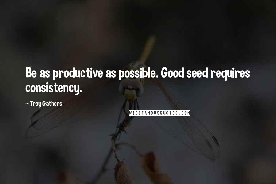 Troy Gathers Quotes: Be as productive as possible. Good seed requires consistency.