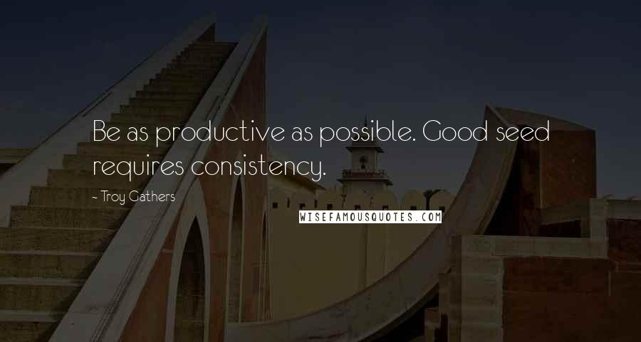 Troy Gathers Quotes: Be as productive as possible. Good seed requires consistency.