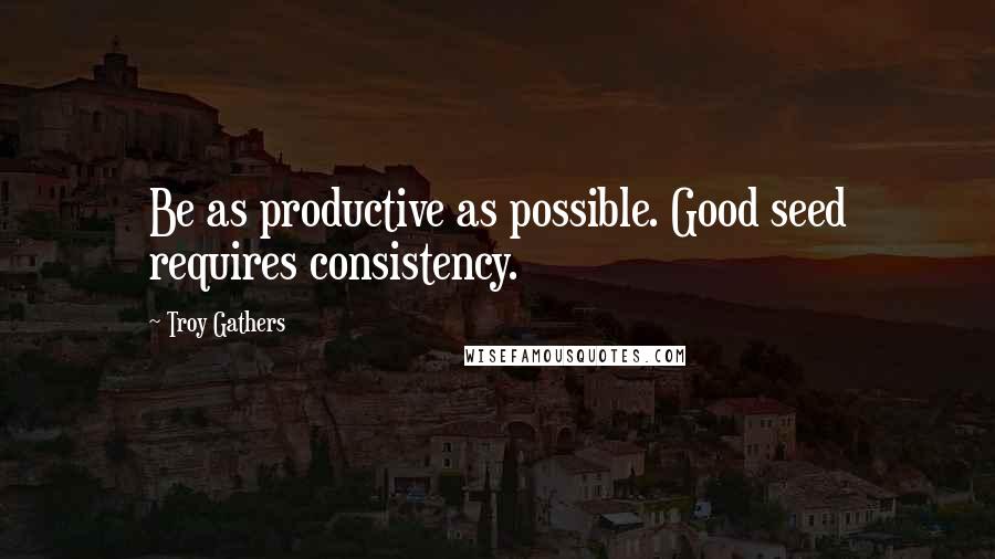 Troy Gathers Quotes: Be as productive as possible. Good seed requires consistency.