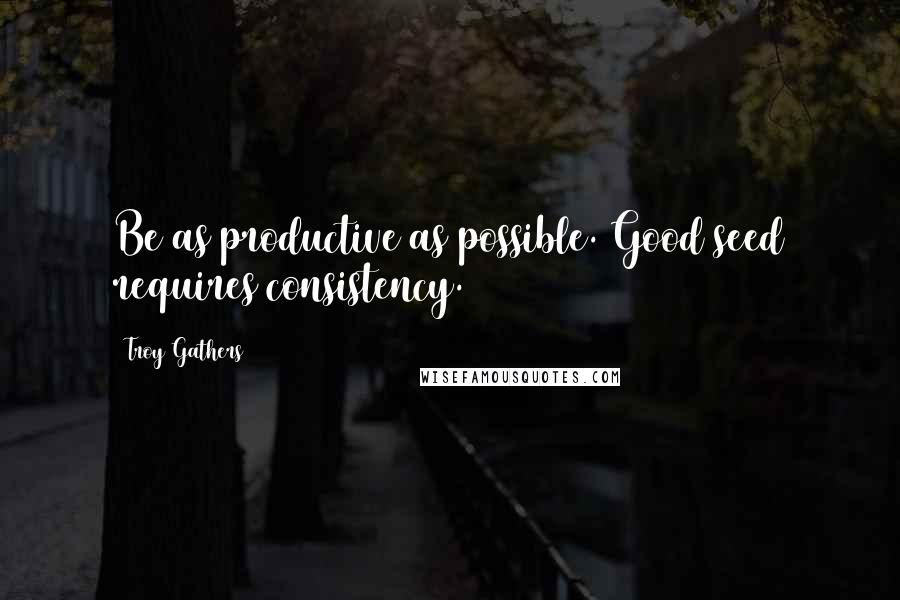 Troy Gathers Quotes: Be as productive as possible. Good seed requires consistency.