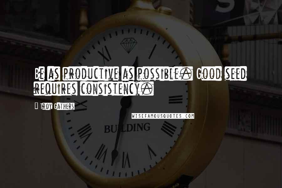 Troy Gathers Quotes: Be as productive as possible. Good seed requires consistency.