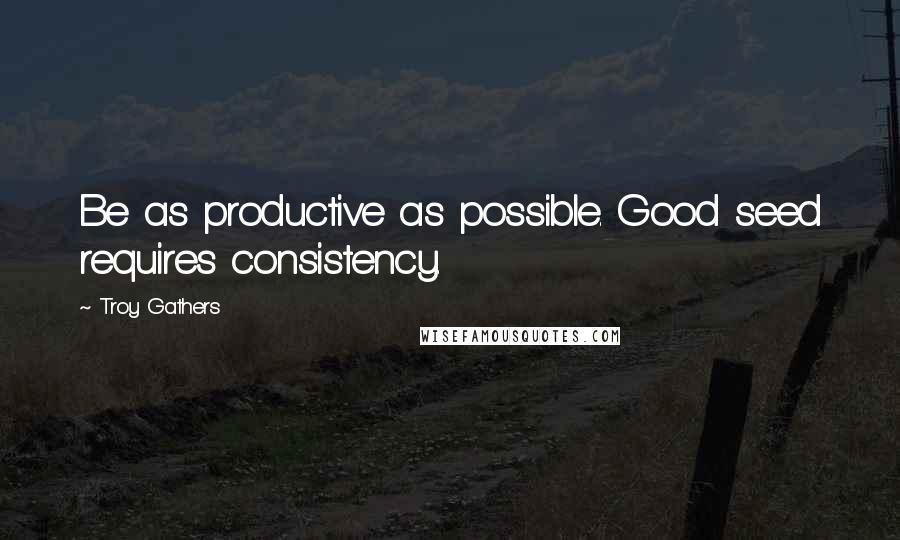 Troy Gathers Quotes: Be as productive as possible. Good seed requires consistency.