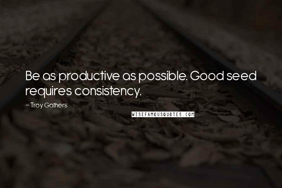 Troy Gathers Quotes: Be as productive as possible. Good seed requires consistency.