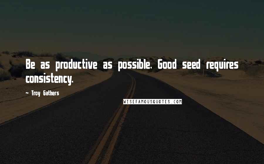 Troy Gathers Quotes: Be as productive as possible. Good seed requires consistency.