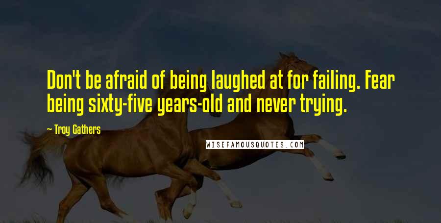 Troy Gathers Quotes: Don't be afraid of being laughed at for failing. Fear being sixty-five years-old and never trying.
