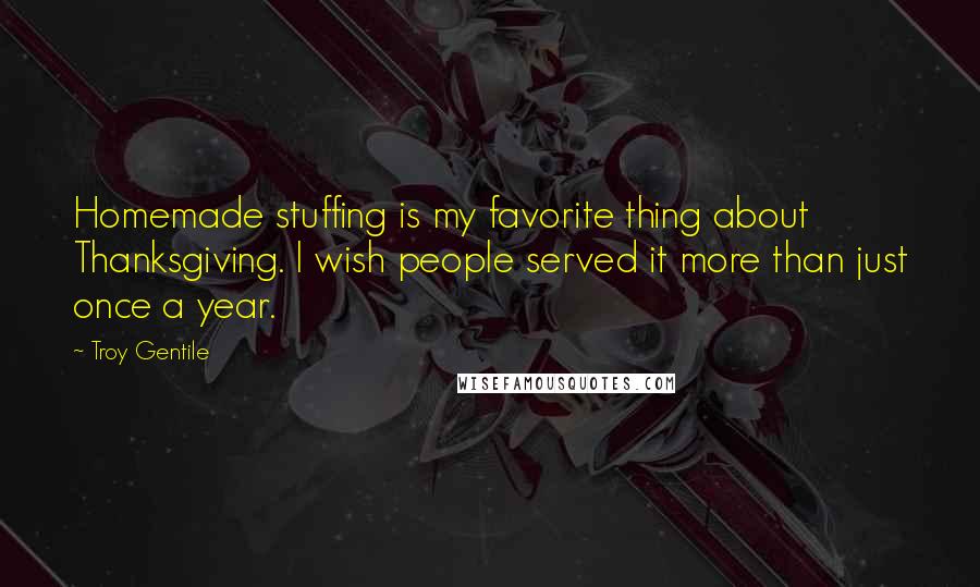 Troy Gentile Quotes: Homemade stuffing is my favorite thing about Thanksgiving. I wish people served it more than just once a year.