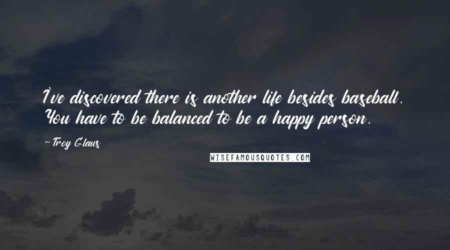 Troy Glaus Quotes: I've discovered there is another life besides baseball. You have to be balanced to be a happy person.