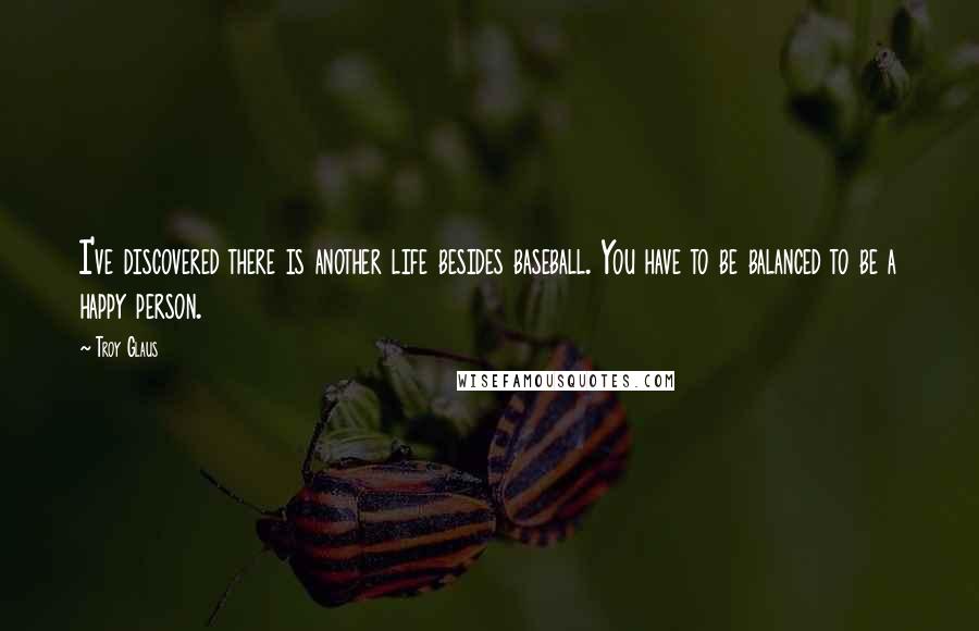 Troy Glaus Quotes: I've discovered there is another life besides baseball. You have to be balanced to be a happy person.
