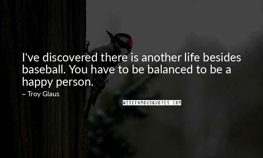 Troy Glaus Quotes: I've discovered there is another life besides baseball. You have to be balanced to be a happy person.