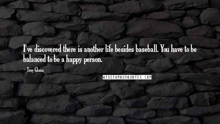 Troy Glaus Quotes: I've discovered there is another life besides baseball. You have to be balanced to be a happy person.