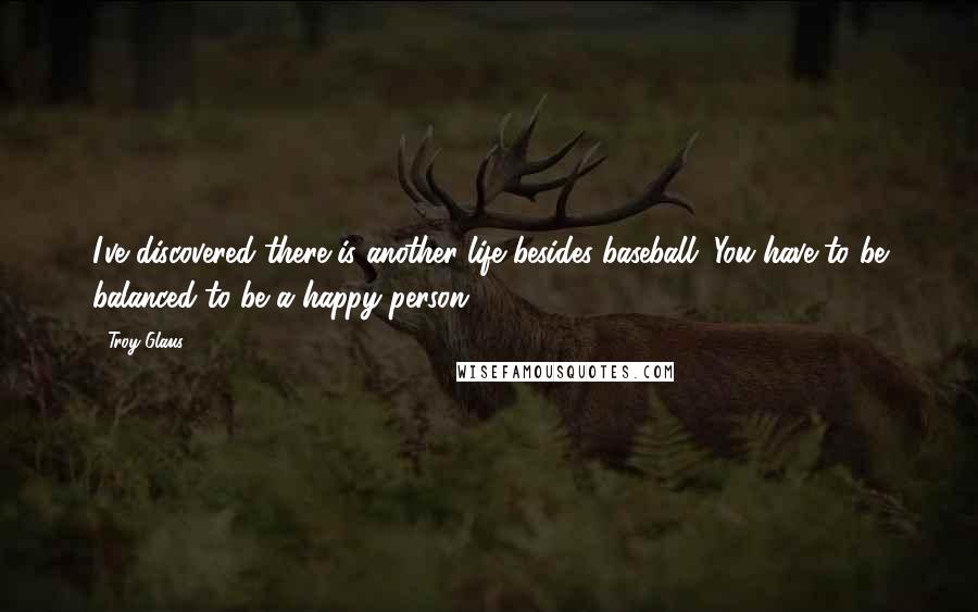 Troy Glaus Quotes: I've discovered there is another life besides baseball. You have to be balanced to be a happy person.