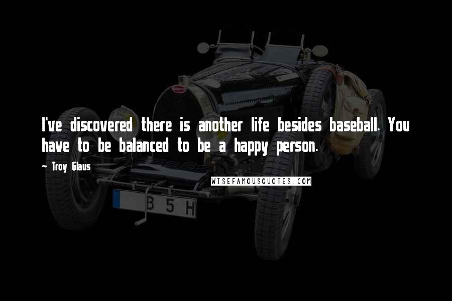 Troy Glaus Quotes: I've discovered there is another life besides baseball. You have to be balanced to be a happy person.