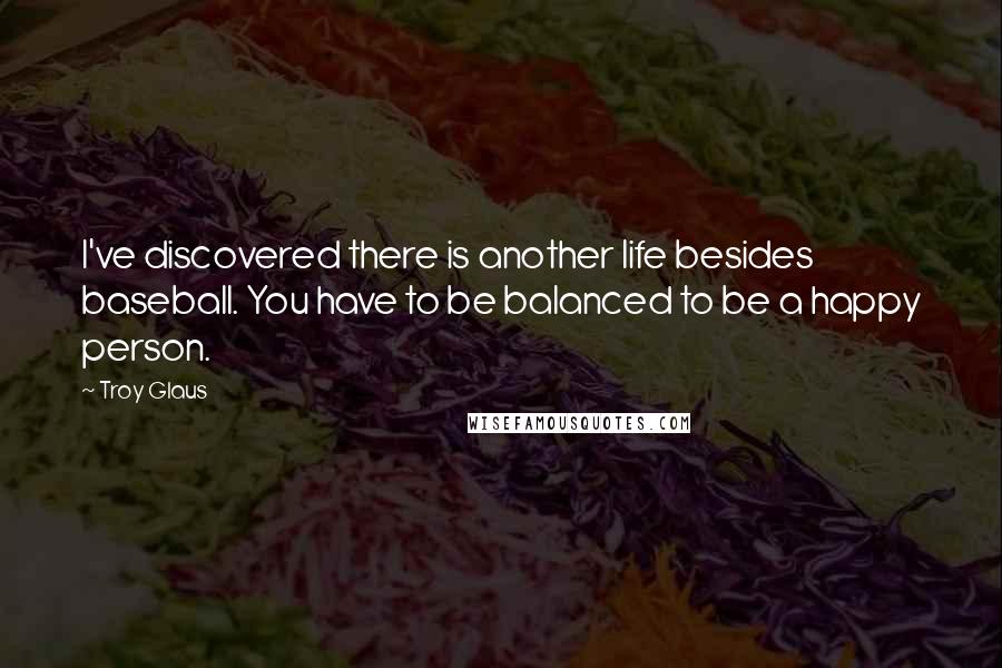 Troy Glaus Quotes: I've discovered there is another life besides baseball. You have to be balanced to be a happy person.