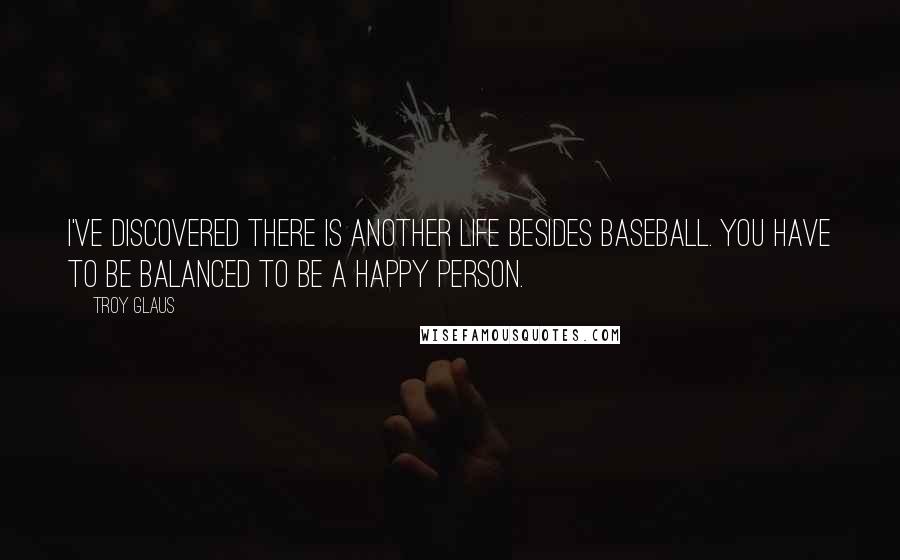 Troy Glaus Quotes: I've discovered there is another life besides baseball. You have to be balanced to be a happy person.