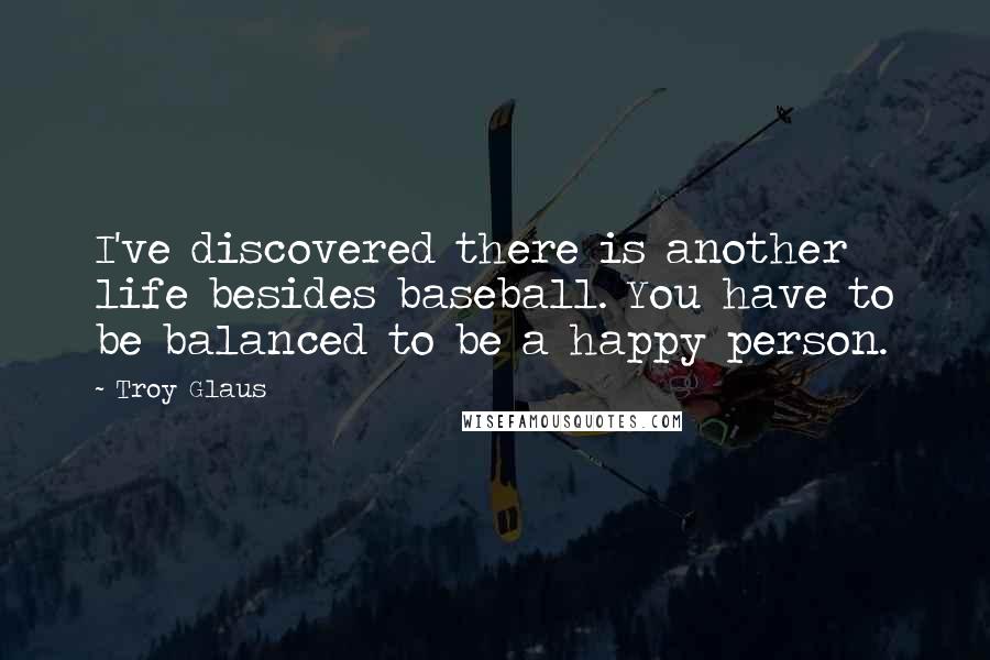 Troy Glaus Quotes: I've discovered there is another life besides baseball. You have to be balanced to be a happy person.